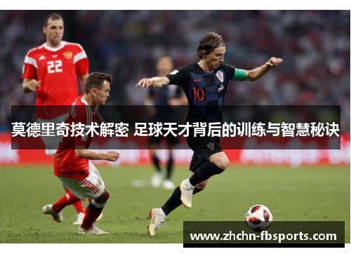 莫德里奇技术解密 足球天才背后的训练与智慧秘诀