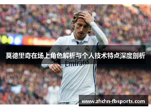 莫德里奇在场上角色解析与个人技术特点深度剖析 莫德里奇在场上角色解析与个人技术特点深度剖析