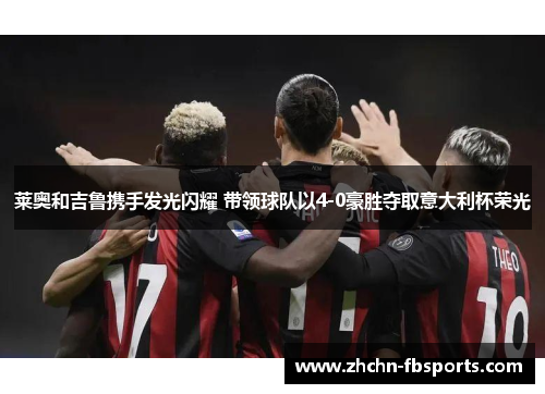 莱奥和吉鲁携手发光闪耀 带领球队以4-0豪胜夺取意大利杯荣光