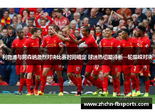 利物浦与阿森纳激烈对决比赛时间确定 球迷热切期待新一轮巅峰对决