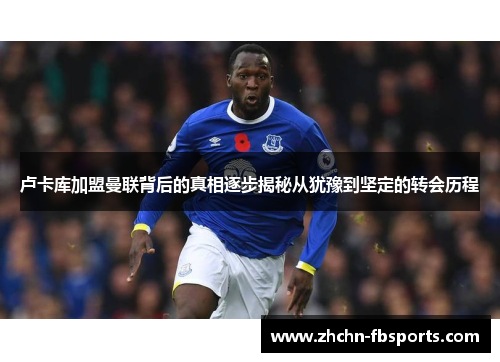 卢卡库加盟曼联背后的真相逐步揭秘从犹豫到坚定的转会历程