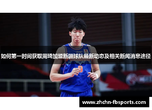 如何第一时间获取周琦加盟新疆球队最新动态及相关新闻消息途径