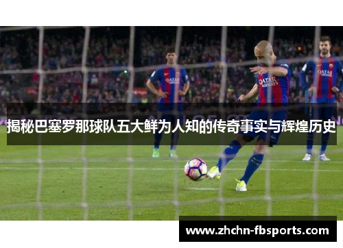 揭秘巴塞罗那球队五大鲜为人知的传奇事实与辉煌历史 揭秘巴塞罗那球队五大鲜为人知的传奇事实与辉煌历史