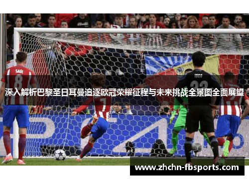 深入解析巴黎圣日耳曼追逐欧冠荣耀征程与未来挑战全景图全面展望