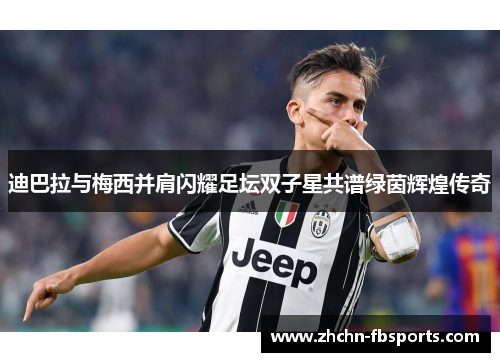迪巴拉与梅西并肩闪耀足坛双子星共谱绿茵辉煌传奇