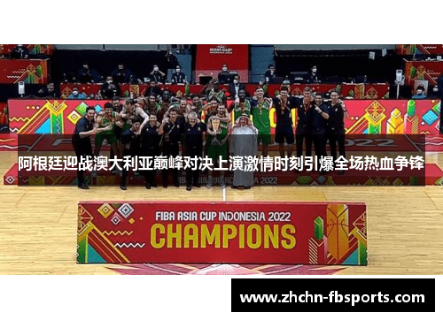 阿根廷迎战澳大利亚巅峰对决上演激情时刻引爆全场热血争锋 阿根廷迎战澳大利亚巅峰对决上演激情时刻引爆全场热血争锋