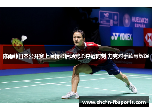 陈雨菲日本公开赛上演精彩后场劈杀夺冠时刻 力克对手续写辉煌
