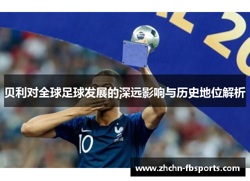 贝利对全球足球发展的深远影响与历史地位解析 贝利对全球足球发展的深远影响与历史地位解析