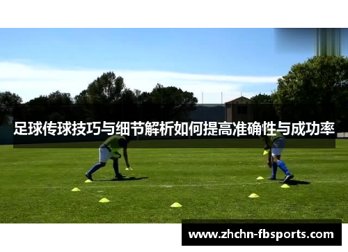 足球传球技巧与细节解析如何提高准确性与成功率 足球传球技巧与细节解析如何提高准确性与成功率