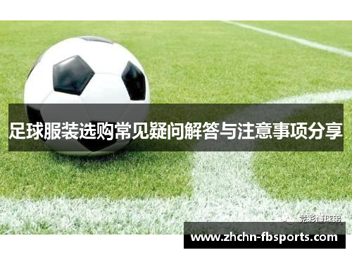 足球服装选购常见疑问解答与注意事项分享 足球服装选购常见疑问解答与注意事项分享
