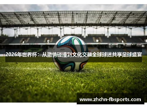 2026年世界杯:从激情碰撞到文化交融全球球迷共享足球盛宴 2026年世界杯:从激情碰撞到文化交融全球球迷共享足球盛宴