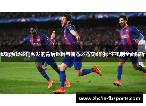 欧冠赛场冷门频发的背后逻辑与偶然必然交织的诞生机制全面解析 欧冠赛场冷门频发的背后逻辑与偶然必然交织的诞生机制全面解析