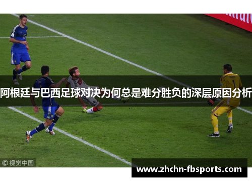 阿根廷与巴西足球对决为何总是难分胜负的深层原因分析 阿根廷与巴西足球对决为何总是难分胜负的深层原因分析