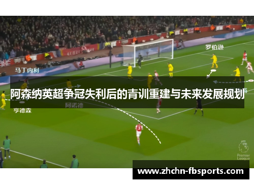 阿森纳英超争冠失利后的青训重建与未来发展规划