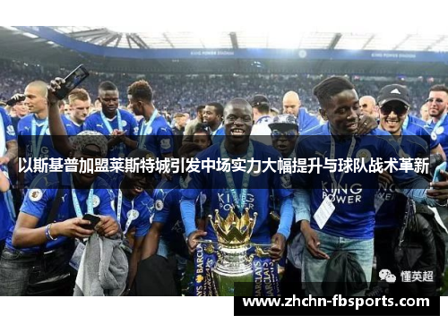 以斯基普加盟莱斯特城引发中场实力大幅提升与球队战术革新