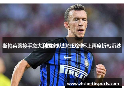斯帕莱蒂接手意大利国家队却在欧洲杯上再度折戟沉沙 斯帕莱蒂接手意大利国家队却在欧洲杯上再度折戟沉沙