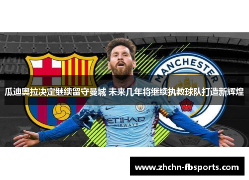 瓜迪奥拉决定继续留守曼城 未来几年将继续执教球队打造新辉煌