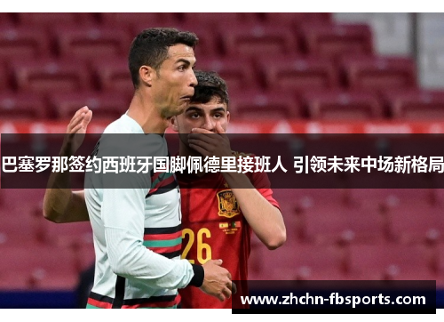 巴塞罗那签约西班牙国脚佩德里接班人 引领未来中场新格局 巴塞罗那签约西班牙国脚佩德里接班人 引领未来中场新格局